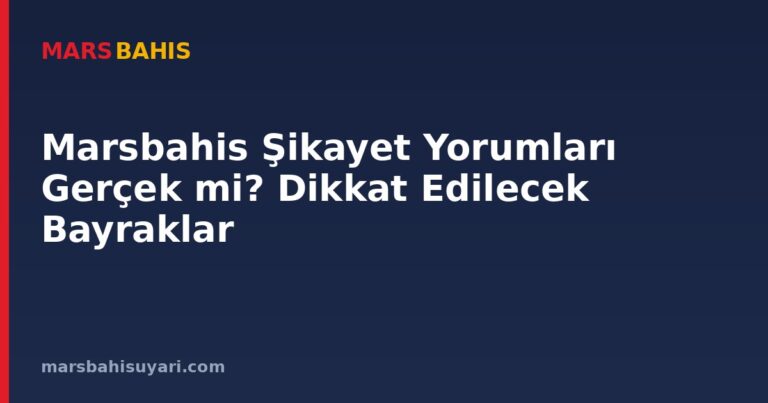Marsbahis Şikayet Yorumları Gerçek mi? Dikkat Edilecek Bayraklar