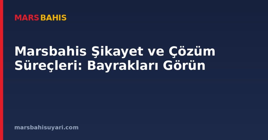 Marsbahis Şikayet ve Çözüm Süreçleri: Bayrakları Görün