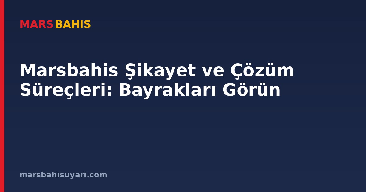 Marsbahis Şikayet ve Çözüm Süreçleri: Bayrakları Görün