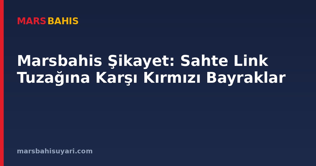Marsbahis Şikayet: Sahte Link Tuzağına Karşı Kırmızı Bayraklar